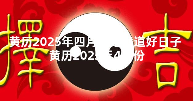 黄历2025年四月订婚黄道好日子 黄历2025年4月份